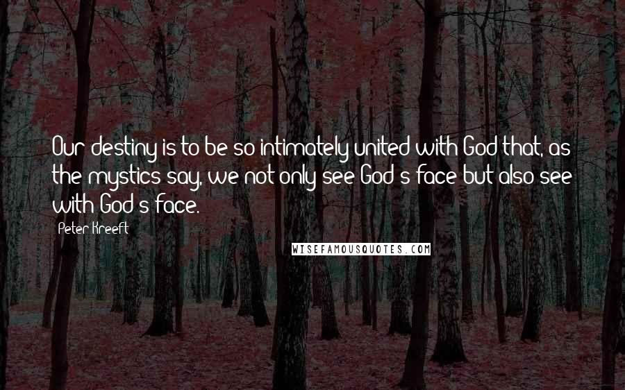 Peter Kreeft Quotes: Our destiny is to be so intimately united with God that, as the mystics say, we not only see God's face but also see with God's face.