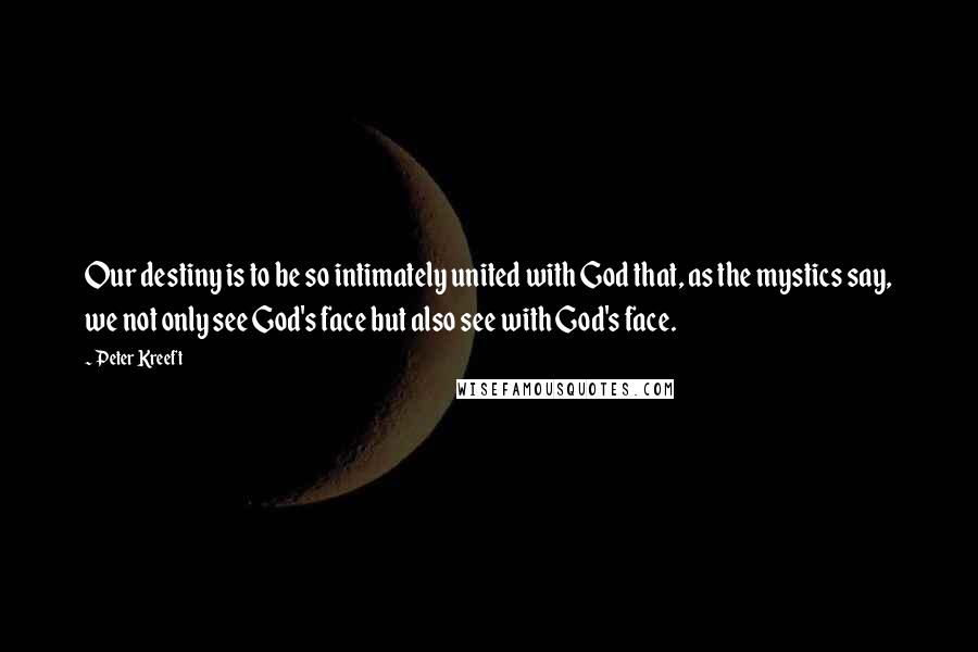 Peter Kreeft Quotes: Our destiny is to be so intimately united with God that, as the mystics say, we not only see God's face but also see with God's face.