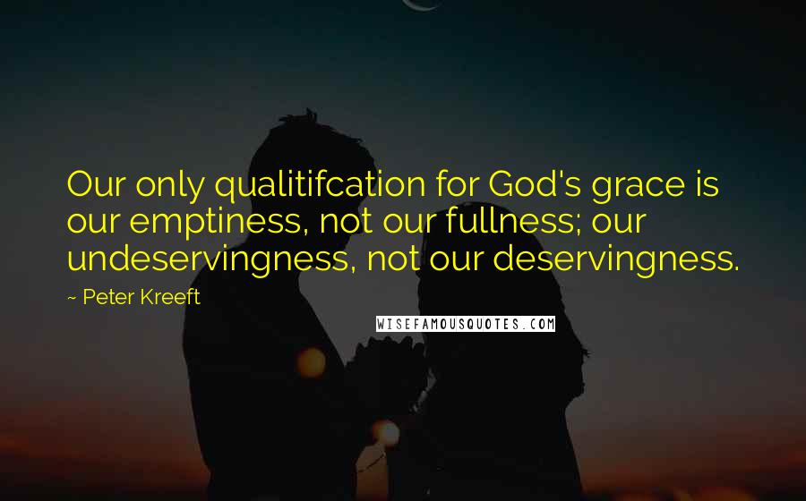 Peter Kreeft Quotes: Our only qualitifcation for God's grace is our emptiness, not our fullness; our undeservingness, not our deservingness.