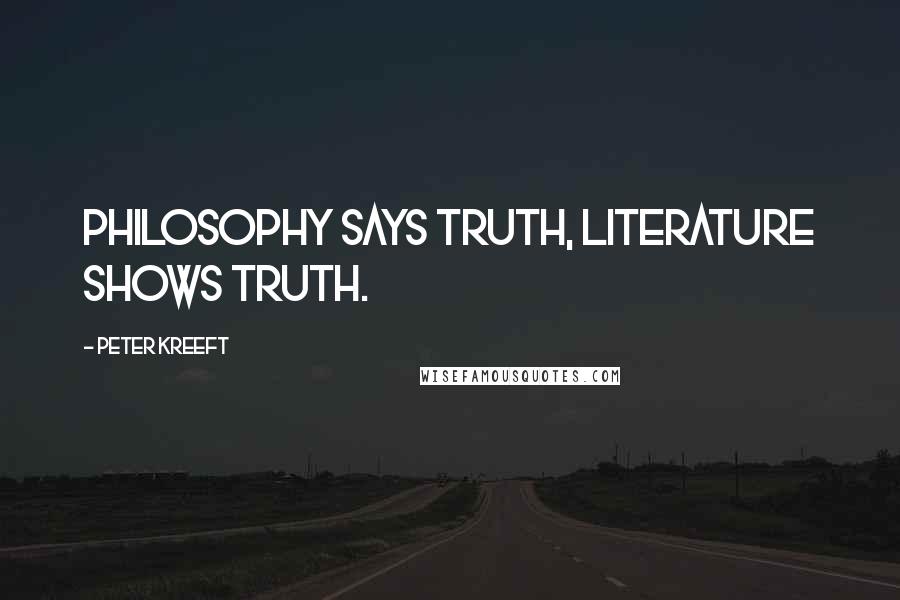 Peter Kreeft Quotes: Philosophy says truth, literature shows truth.