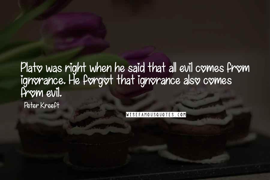 Peter Kreeft Quotes: Plato was right when he said that all evil comes from ignorance. He forgot that ignorance also comes from evil.