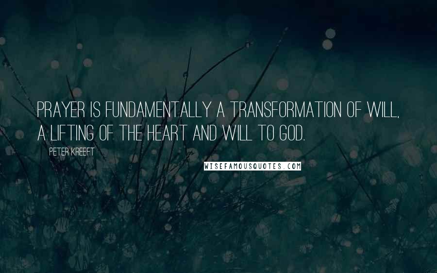 Peter Kreeft Quotes: Prayer is fundamentally a transformation of will, a lifting of the heart and will to God.