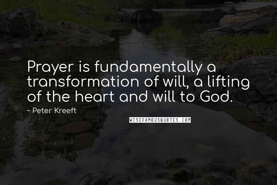 Peter Kreeft Quotes: Prayer is fundamentally a transformation of will, a lifting of the heart and will to God.