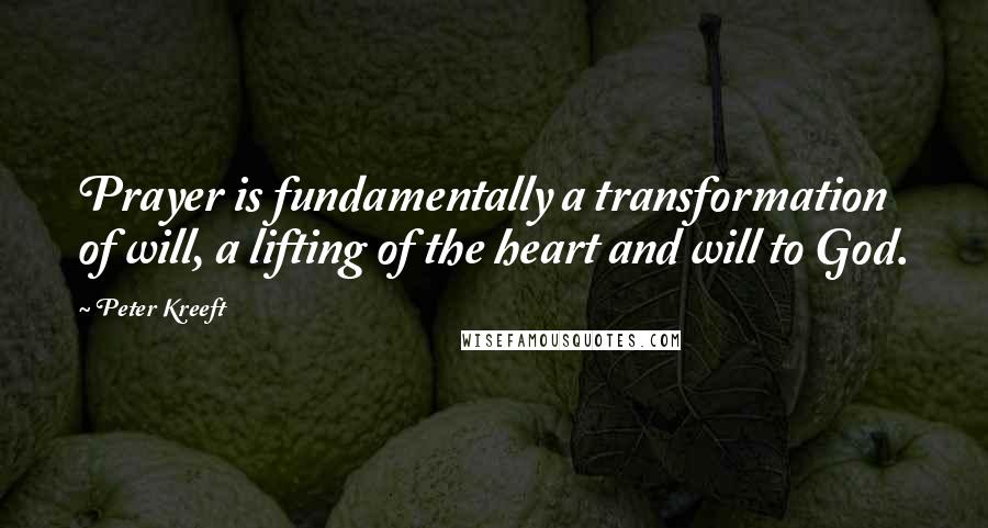 Peter Kreeft Quotes: Prayer is fundamentally a transformation of will, a lifting of the heart and will to God.