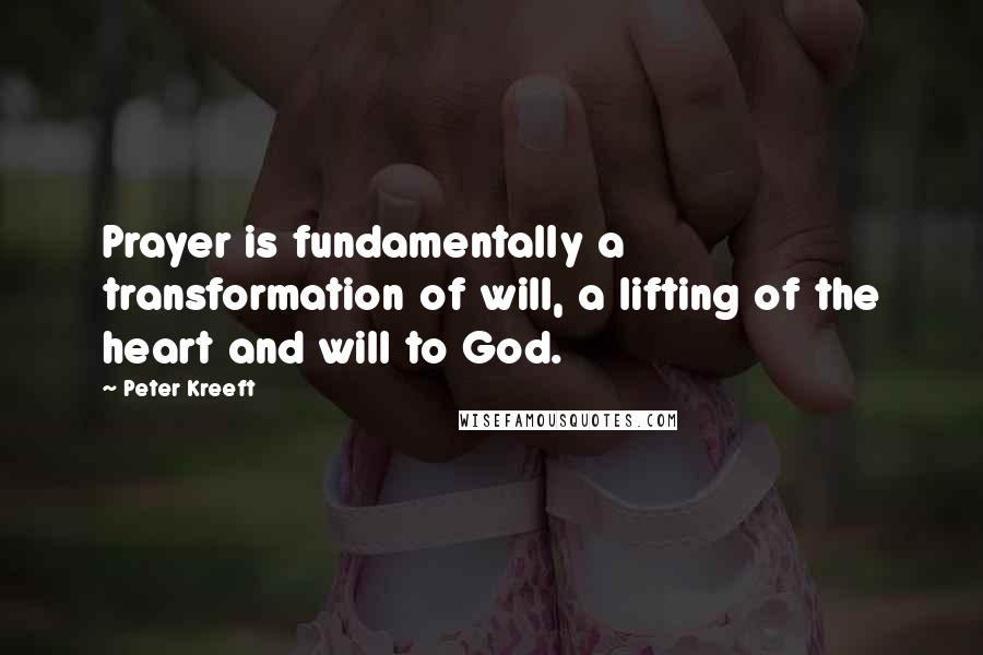 Peter Kreeft Quotes: Prayer is fundamentally a transformation of will, a lifting of the heart and will to God.