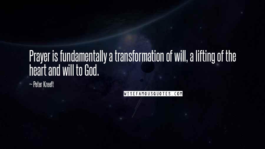 Peter Kreeft Quotes: Prayer is fundamentally a transformation of will, a lifting of the heart and will to God.