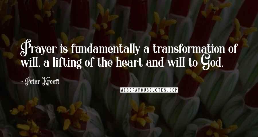 Peter Kreeft Quotes: Prayer is fundamentally a transformation of will, a lifting of the heart and will to God.