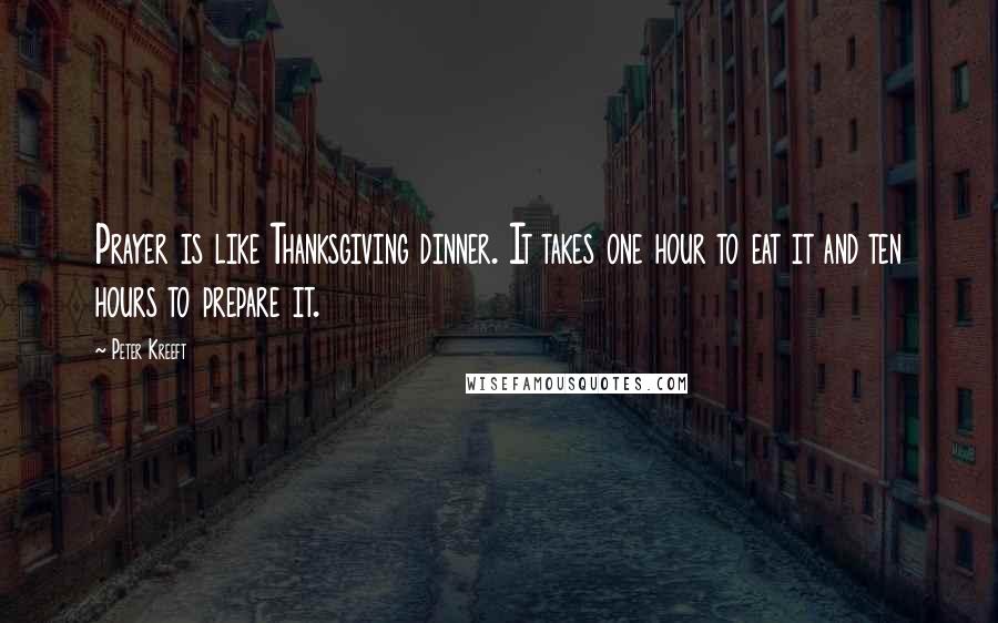 Peter Kreeft Quotes: Prayer is like Thanksgiving dinner. It takes one hour to eat it and ten hours to prepare it.