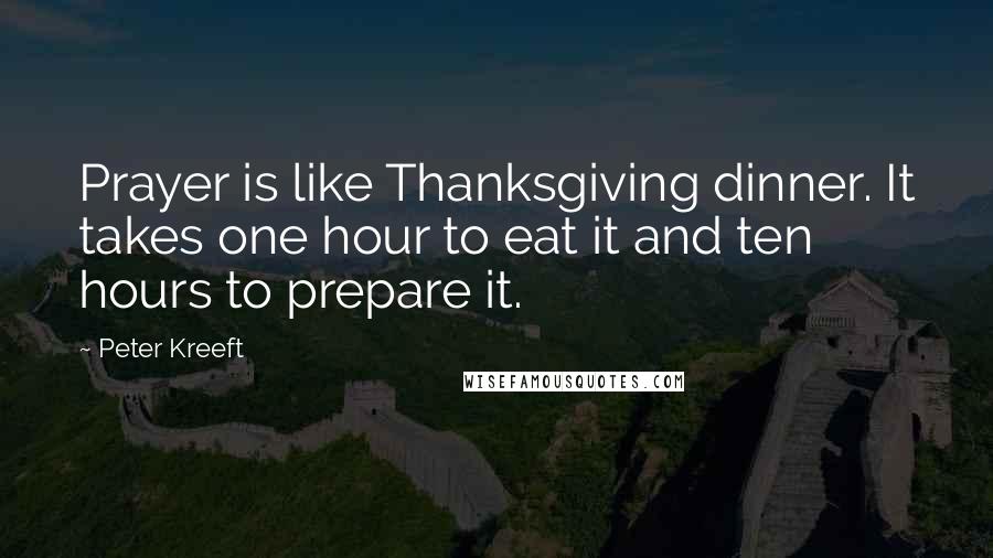 Peter Kreeft Quotes: Prayer is like Thanksgiving dinner. It takes one hour to eat it and ten hours to prepare it.