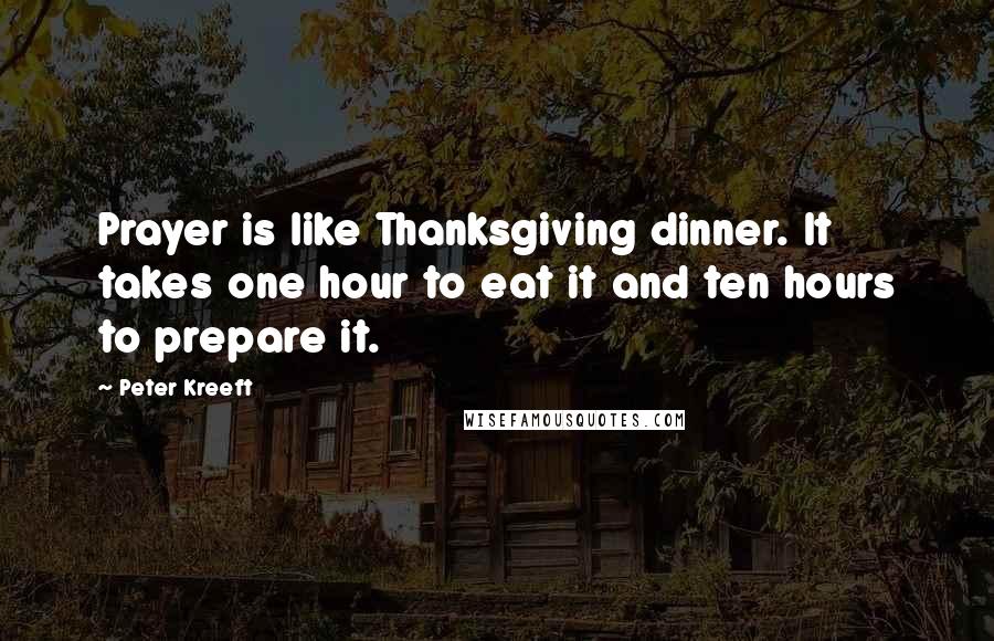 Peter Kreeft Quotes: Prayer is like Thanksgiving dinner. It takes one hour to eat it and ten hours to prepare it.