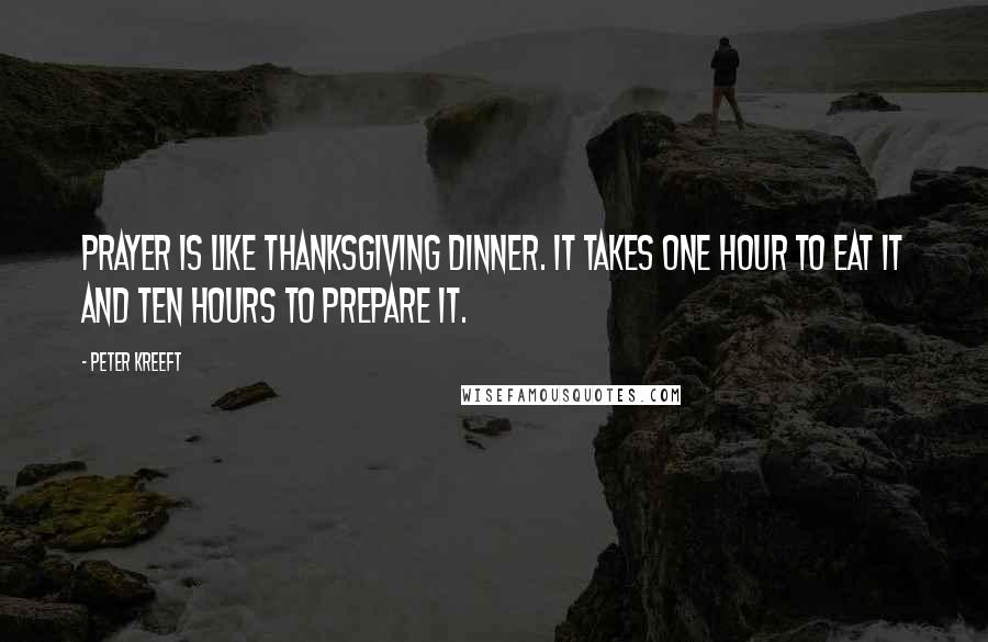 Peter Kreeft Quotes: Prayer is like Thanksgiving dinner. It takes one hour to eat it and ten hours to prepare it.