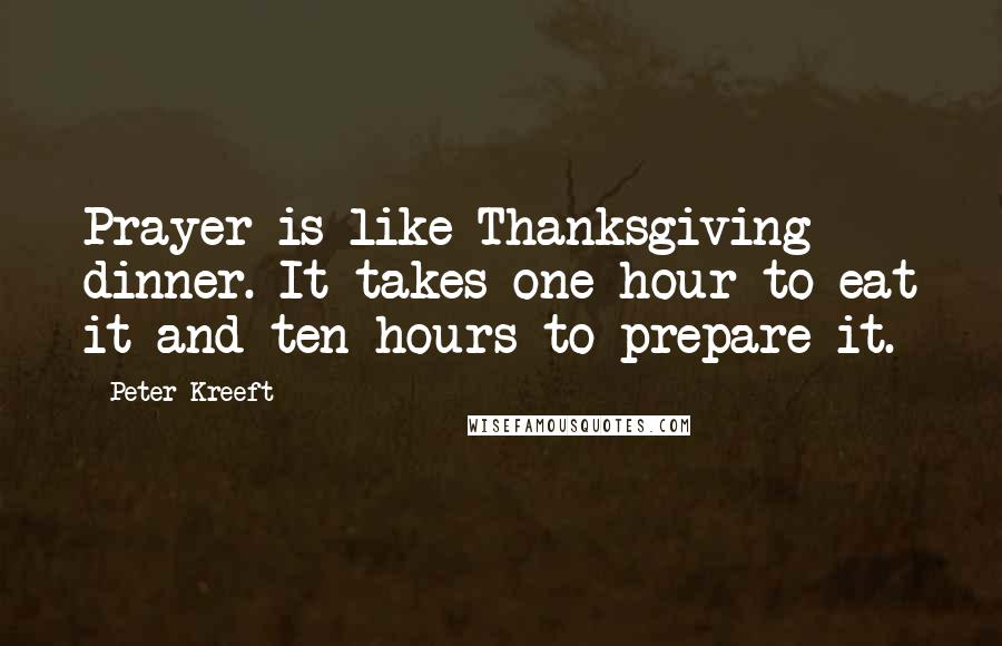 Peter Kreeft Quotes: Prayer is like Thanksgiving dinner. It takes one hour to eat it and ten hours to prepare it.