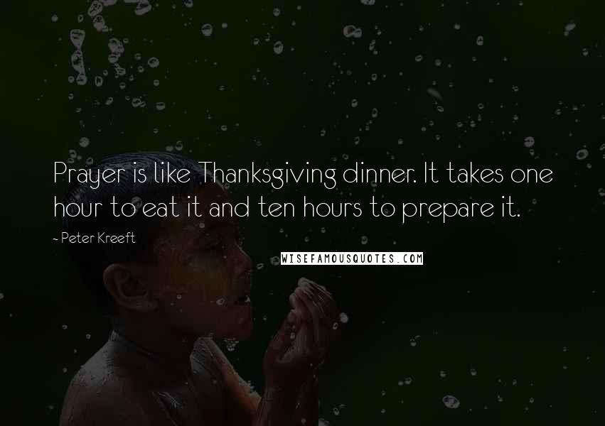Peter Kreeft Quotes: Prayer is like Thanksgiving dinner. It takes one hour to eat it and ten hours to prepare it.