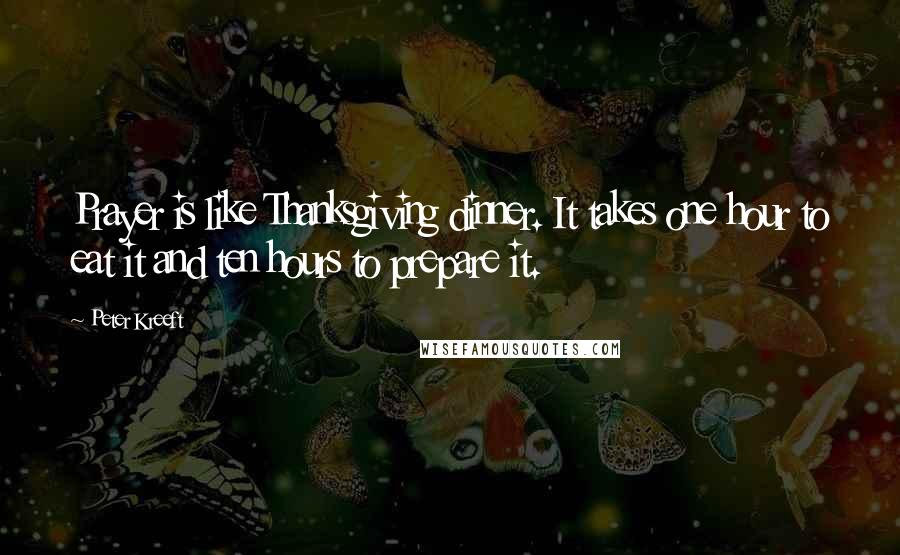 Peter Kreeft Quotes: Prayer is like Thanksgiving dinner. It takes one hour to eat it and ten hours to prepare it.