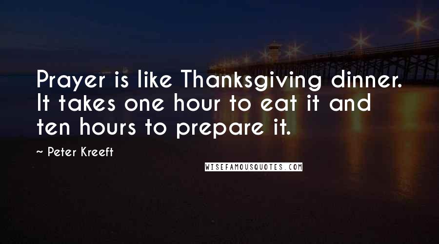 Peter Kreeft Quotes: Prayer is like Thanksgiving dinner. It takes one hour to eat it and ten hours to prepare it.