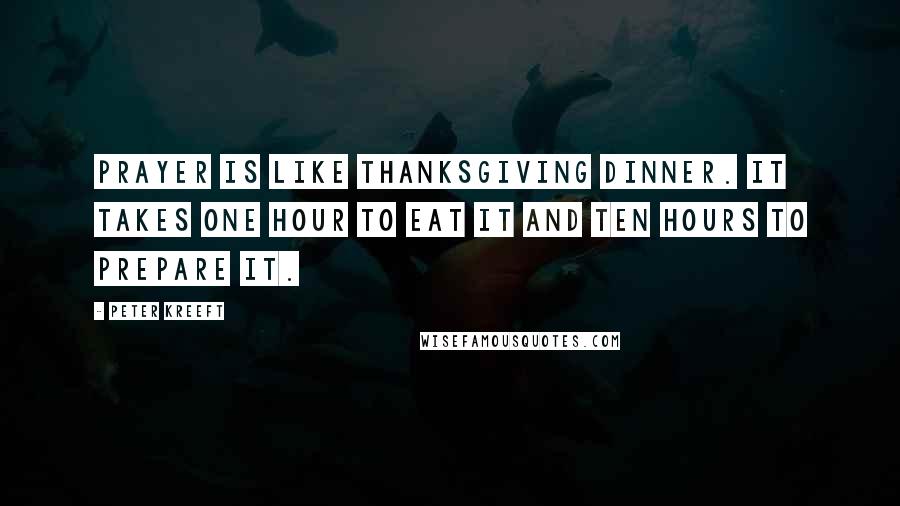 Peter Kreeft Quotes: Prayer is like Thanksgiving dinner. It takes one hour to eat it and ten hours to prepare it.