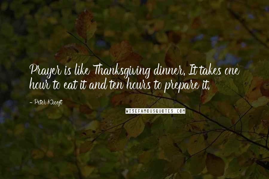 Peter Kreeft Quotes: Prayer is like Thanksgiving dinner. It takes one hour to eat it and ten hours to prepare it.