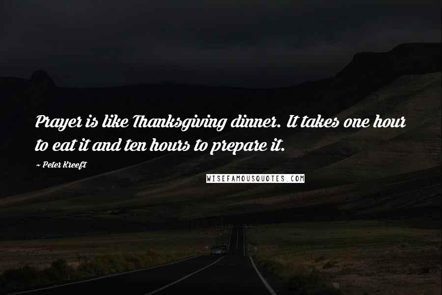 Peter Kreeft Quotes: Prayer is like Thanksgiving dinner. It takes one hour to eat it and ten hours to prepare it.