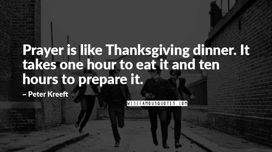 Peter Kreeft Quotes: Prayer is like Thanksgiving dinner. It takes one hour to eat it and ten hours to prepare it.