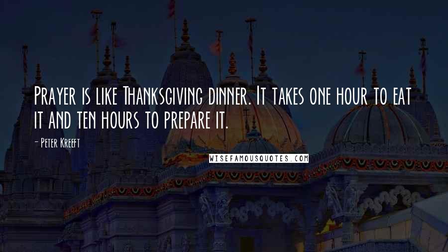 Peter Kreeft Quotes: Prayer is like Thanksgiving dinner. It takes one hour to eat it and ten hours to prepare it.