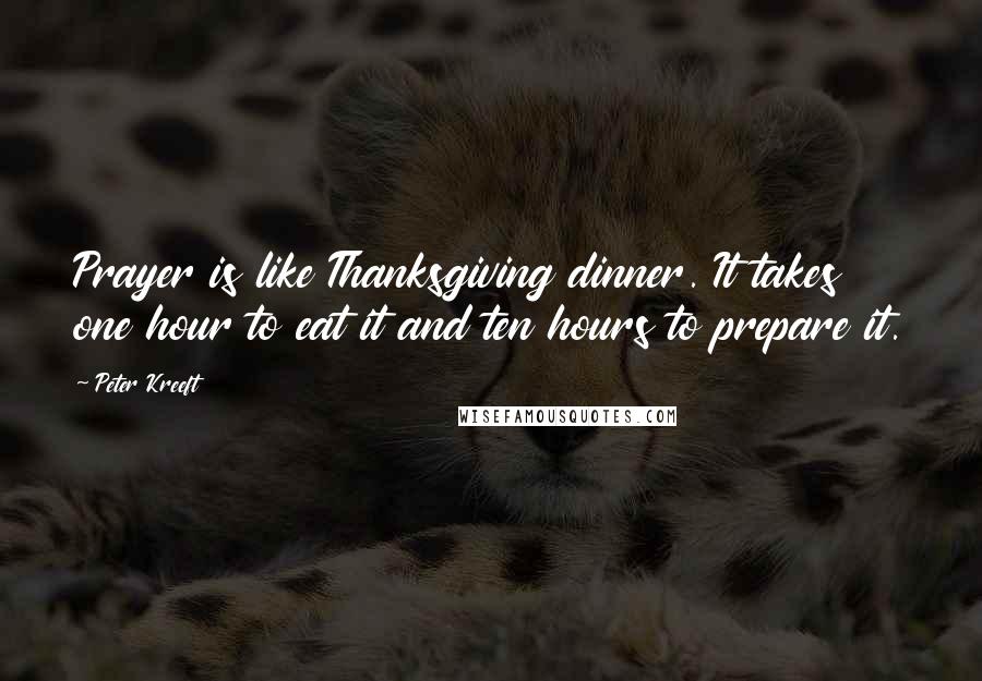 Peter Kreeft Quotes: Prayer is like Thanksgiving dinner. It takes one hour to eat it and ten hours to prepare it.