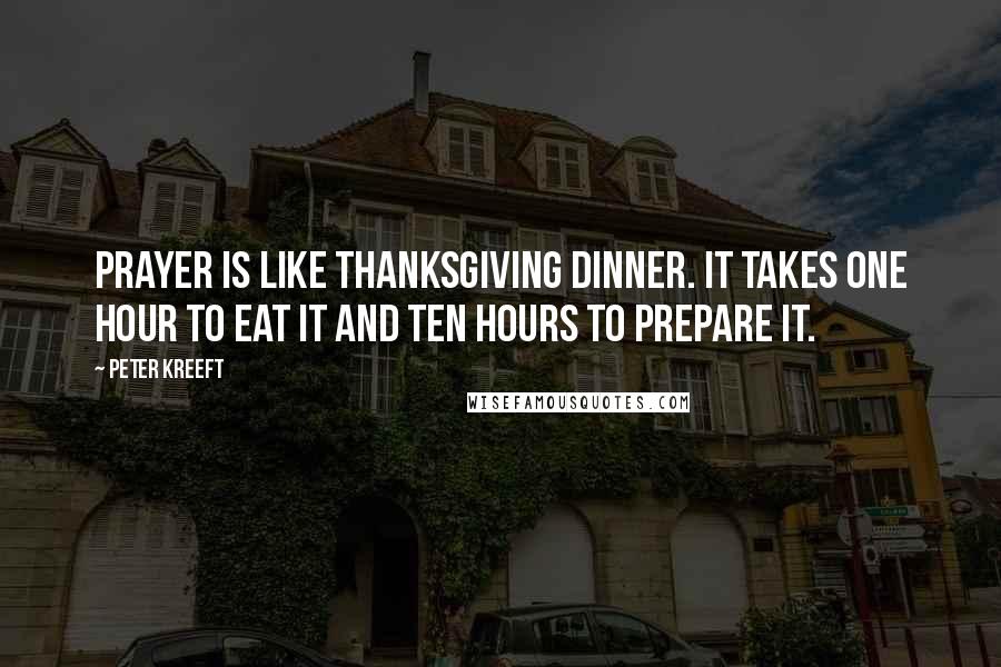 Peter Kreeft Quotes: Prayer is like Thanksgiving dinner. It takes one hour to eat it and ten hours to prepare it.