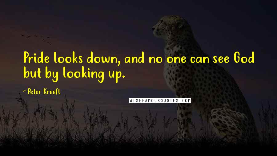 Peter Kreeft Quotes: Pride looks down, and no one can see God but by looking up.
