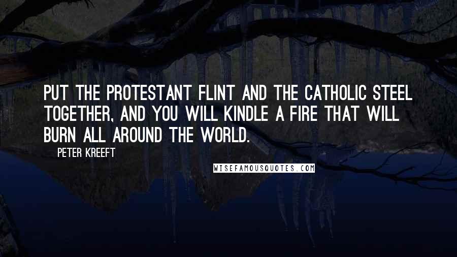 Peter Kreeft Quotes: Put the Protestant flint and the Catholic steel together, and you will kindle a fire that will burn all around the world.