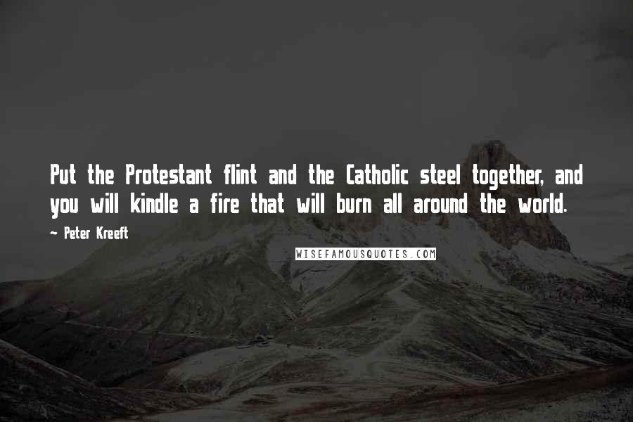 Peter Kreeft Quotes: Put the Protestant flint and the Catholic steel together, and you will kindle a fire that will burn all around the world.