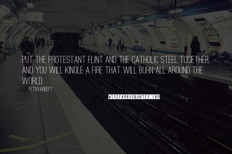 Peter Kreeft Quotes: Put the Protestant flint and the Catholic steel together, and you will kindle a fire that will burn all around the world.