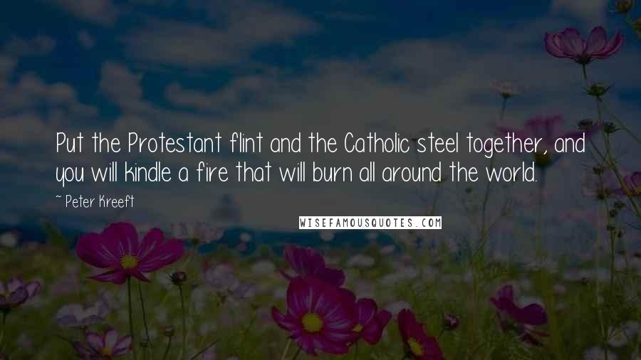 Peter Kreeft Quotes: Put the Protestant flint and the Catholic steel together, and you will kindle a fire that will burn all around the world.