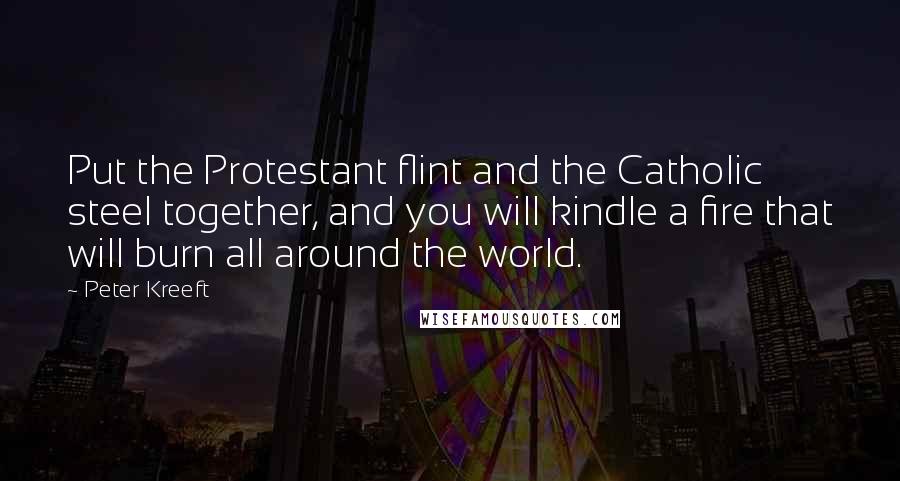 Peter Kreeft Quotes: Put the Protestant flint and the Catholic steel together, and you will kindle a fire that will burn all around the world.