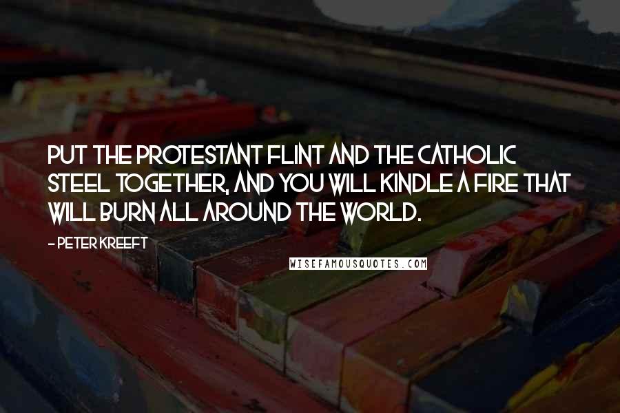 Peter Kreeft Quotes: Put the Protestant flint and the Catholic steel together, and you will kindle a fire that will burn all around the world.