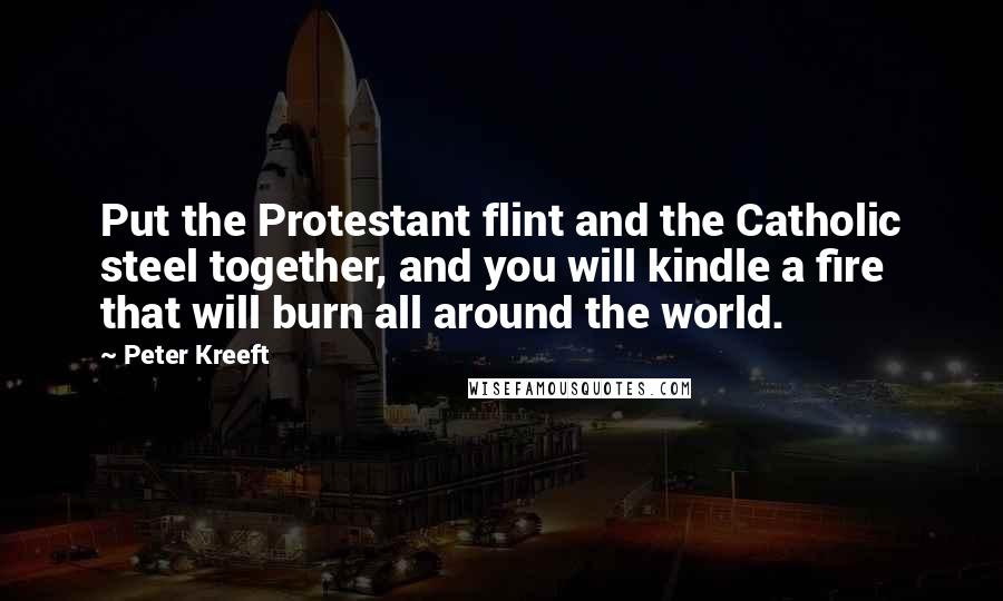 Peter Kreeft Quotes: Put the Protestant flint and the Catholic steel together, and you will kindle a fire that will burn all around the world.