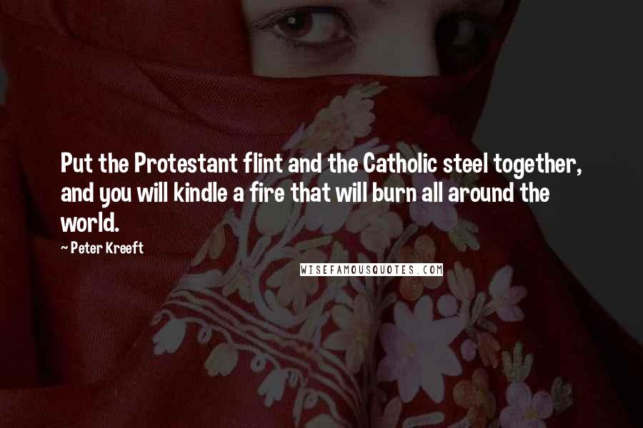 Peter Kreeft Quotes: Put the Protestant flint and the Catholic steel together, and you will kindle a fire that will burn all around the world.