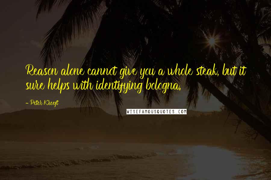 Peter Kreeft Quotes: Reason alone cannot give you a whole steak, but it sure helps with identifying bologna.