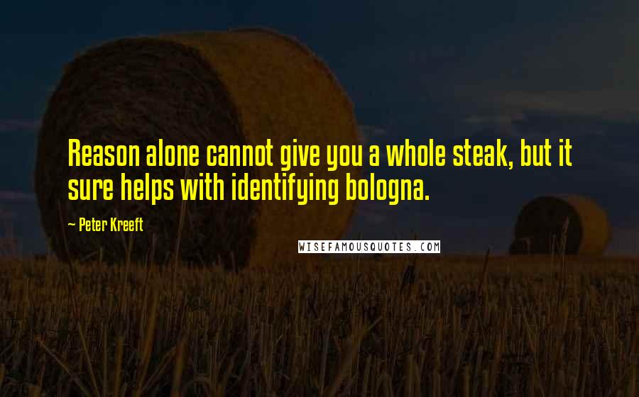 Peter Kreeft Quotes: Reason alone cannot give you a whole steak, but it sure helps with identifying bologna.