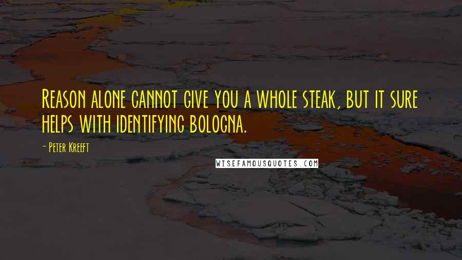 Peter Kreeft Quotes: Reason alone cannot give you a whole steak, but it sure helps with identifying bologna.