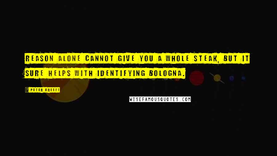 Peter Kreeft Quotes: Reason alone cannot give you a whole steak, but it sure helps with identifying bologna.
