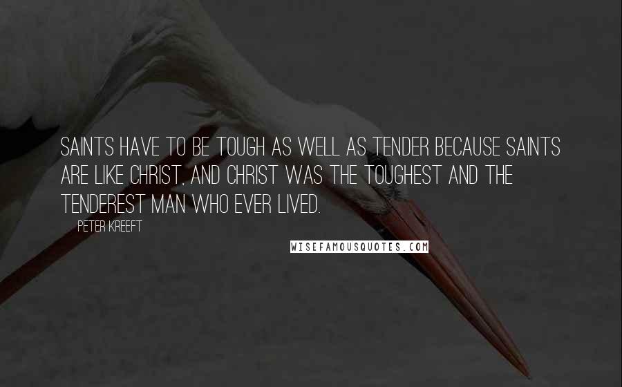 Peter Kreeft Quotes: Saints have to be tough as well as tender because saints are like Christ, and Christ was the toughest and the tenderest man who ever lived.