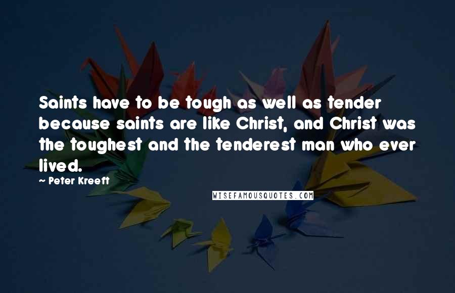 Peter Kreeft Quotes: Saints have to be tough as well as tender because saints are like Christ, and Christ was the toughest and the tenderest man who ever lived.