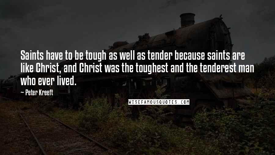 Peter Kreeft Quotes: Saints have to be tough as well as tender because saints are like Christ, and Christ was the toughest and the tenderest man who ever lived.