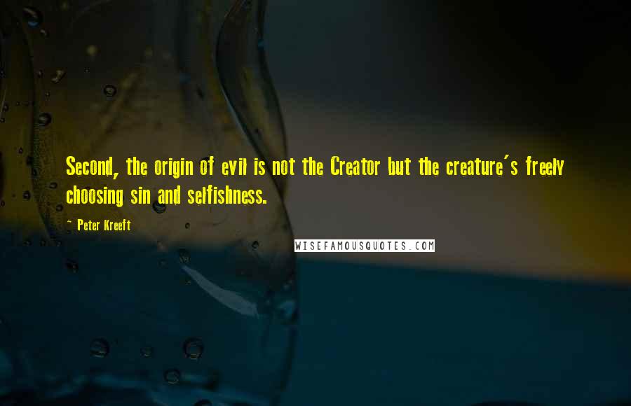 Peter Kreeft Quotes: Second, the origin of evil is not the Creator but the creature's freely choosing sin and selfishness.