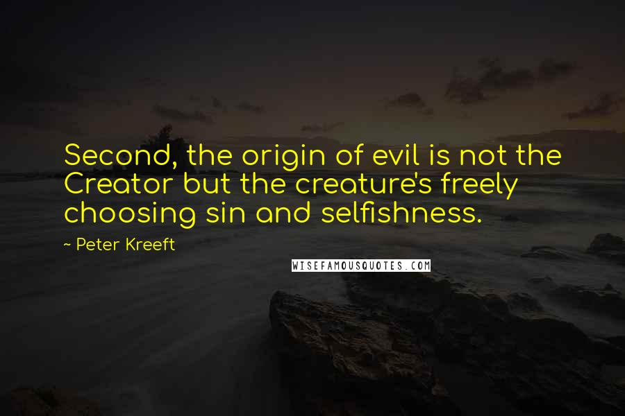 Peter Kreeft Quotes: Second, the origin of evil is not the Creator but the creature's freely choosing sin and selfishness.