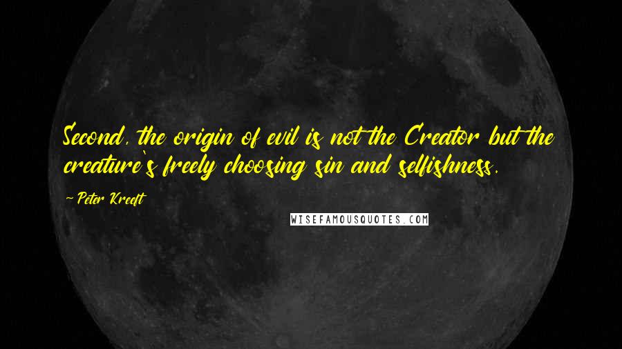 Peter Kreeft Quotes: Second, the origin of evil is not the Creator but the creature's freely choosing sin and selfishness.