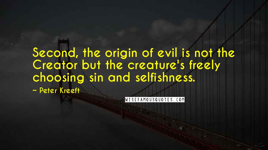 Peter Kreeft Quotes: Second, the origin of evil is not the Creator but the creature's freely choosing sin and selfishness.