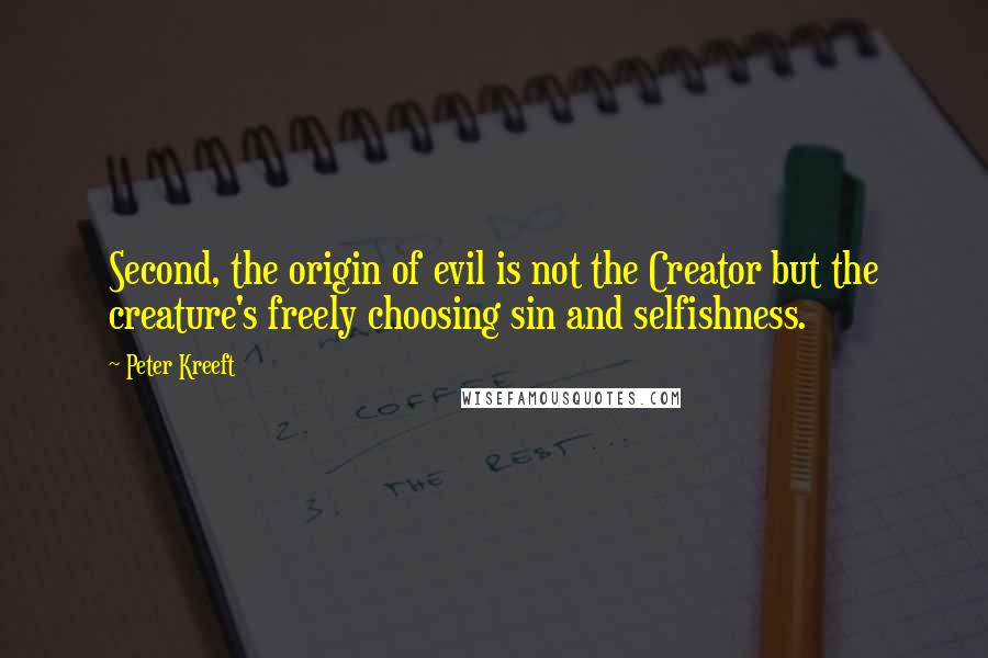 Peter Kreeft Quotes: Second, the origin of evil is not the Creator but the creature's freely choosing sin and selfishness.