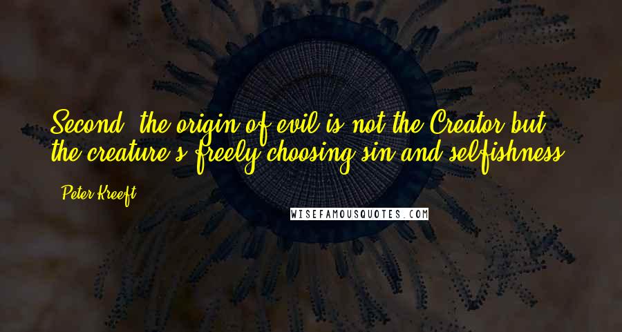 Peter Kreeft Quotes: Second, the origin of evil is not the Creator but the creature's freely choosing sin and selfishness.