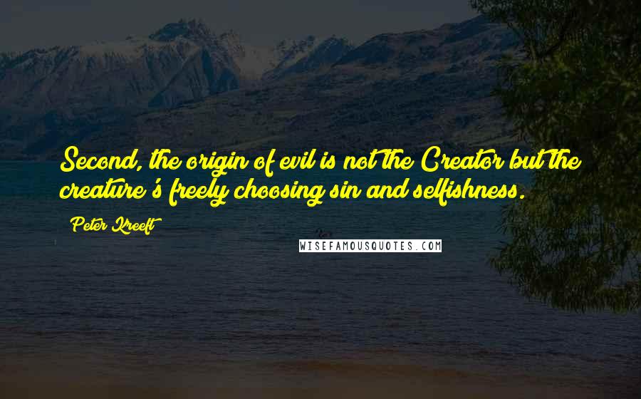 Peter Kreeft Quotes: Second, the origin of evil is not the Creator but the creature's freely choosing sin and selfishness.