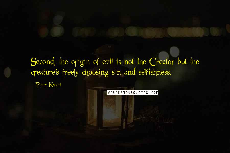 Peter Kreeft Quotes: Second, the origin of evil is not the Creator but the creature's freely choosing sin and selfishness.